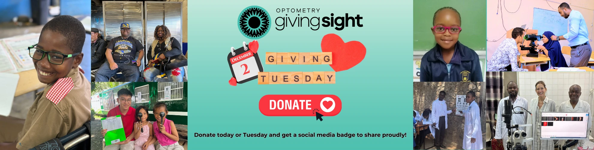 A banner image with a collage showing photos from projects Optometry Giving Sight has supported, including people smiling who received glasses, people being given an eye exam, etc. Has the words: Giving Tuesday December 2. Donate. Donate today or Tuesday and get a social media badge to share proudly!
